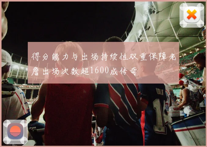得分能力与出场持续性双重保障老詹出场次数超1600成传奇