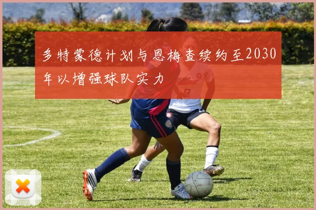 多特蒙德计划与恩梅查续约至2030年以增强球队实力