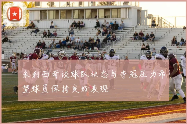 米利西奇谈球队状态与夺冠压力希望球员保持良好表现