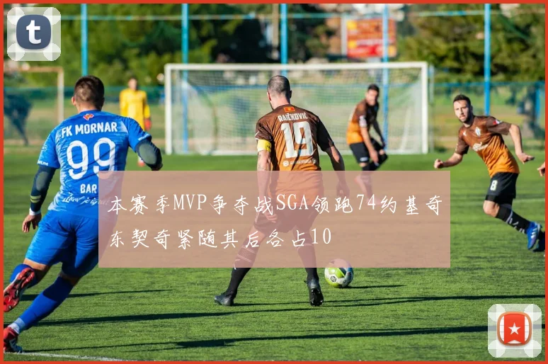 本赛季MVP争夺战SGA领跑74约基奇东契奇紧随其后各占10