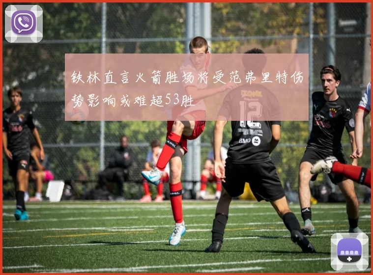 铁林直言火箭胜场将受范弗里特伤势影响或难超53胜