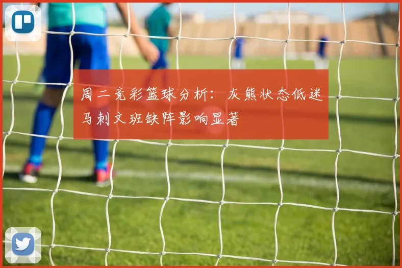 周二竞彩篮球分析：灰熊状态低迷马刺文班缺阵影响显著