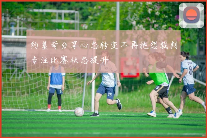 约基奇分享心态转变不再抱怨裁判专注比赛状态提升