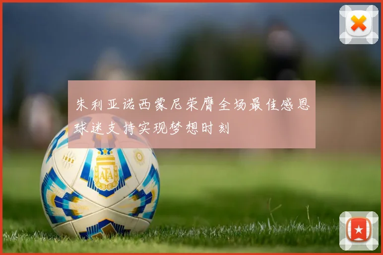 朱利亚诺西蒙尼荣膺全场最佳感恩球迷支持实现梦想时刻