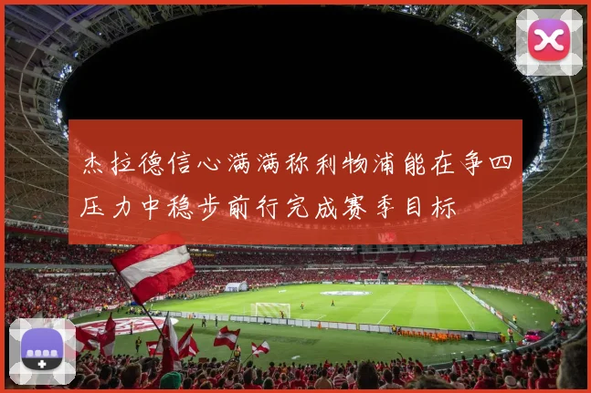 杰拉德信心满满称利物浦能在争四压力中稳步前行完成赛季目标