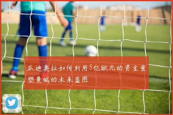 瓜迪奥拉如何利用5亿欧元的资金重塑曼城的未来蓝图