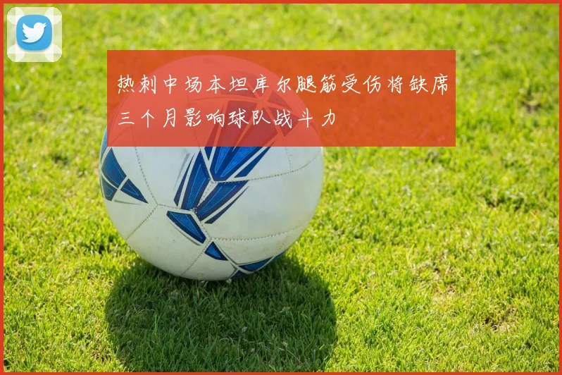 热刺中场本坦库尔腿筋受伤将缺席三个月影响球队战斗力