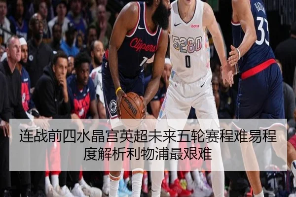 连战前四水晶宫英超未来五轮赛程难易程度解析利物浦最艰难 - ayx